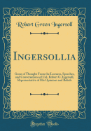 Ingersollia: Gems of Thought from the Lectures, Speeches, and Conversations of Col. Robert G. Ingersoll, Representative of His Opinions and Beliefs (Classic Reprint)