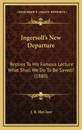 Ingersoll's New Departure: Replies to His Famous Lecture What Shall We Do to Be Saved? (1880)