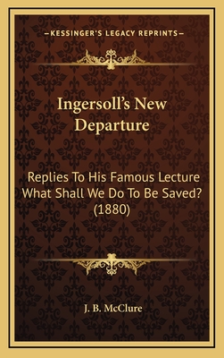 Ingersoll's New Departure: Replies to His Famous Lecture What Shall We Do to Be Saved? (1880) - McClure, J B (Editor)