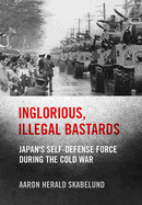 Inglorious, Illegal Bastards: Japan's Self-Defense Force During the Cold War