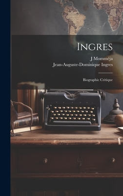 Ingres: Biographic critique - Ingres, Jean-Auguste-Dominique, and Mommja, J