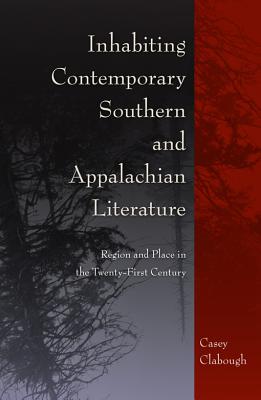Inhabiting Contemporary Southern and Appalachian Literature: Region and Place in the Twenty-First Century - Clabough, Casey