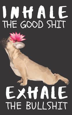 Inhale the Good Shit Exhale the BullShit: A Gratitude Journal with Prompts for Awesome Bitches dealing with Shits in Life (cuz' cursing makes me feel better) Fuck! Journal to write in for Women Volume 8 Yoga Bulldog 5 x 8 inches, 125 pages - Creative Journals, Zone365
