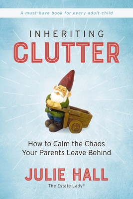 Inheriting Clutter: How to Calm the Chaos Your Parents Leave Behind - Hall, Julie