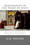 Inhumanity in the Name of Jesus: Volume II: Clergy Sex Abuse, The Indifference of the Last Six Popes