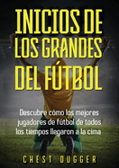 Inicios de los Grandes del Ftbol: Descubre c?mo los mejores jugadores de ftbol de todos los tiempos llegaron a la cima (Entrenamientos de Ftbol) (Spanish Edition)
