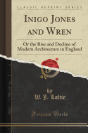 Inigo Jones and Wren: Or the Rise and Decline of Modern Architecture in England (Classic Reprint)
