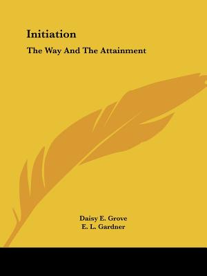 Initiation: The Way And The Attainment - Grove, Daisy E, and Gardner, E L