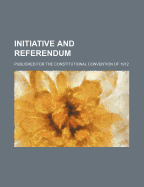 Initiative and Referendum: Published for the Constitutional Convention of 1912