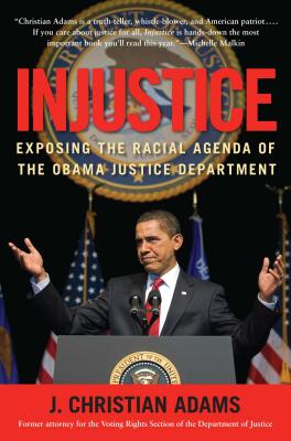 Injustice: Exposing the Racial Agenda of the Obama Justice Department - Adams, J Christian