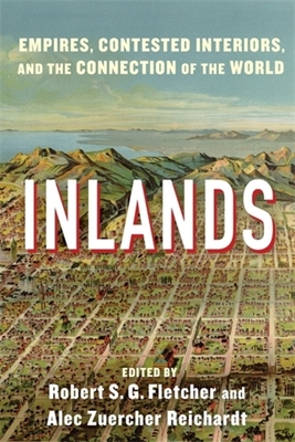 Inlands: Empires, Contested Interiors, and the Connection of the World - Fletcher, Robert S G (Editor), and Reichardt, Alec Zuercher (Editor)