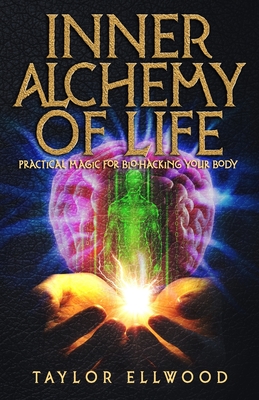 Inner Alchemy of Life: Practical Magic for Bio-Hacking your Body - Ellwood, Taylor