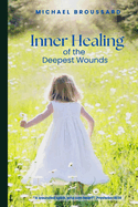 Inner Healing of the Deepest Wounds: A Wounded Spirit, Who Can Bear?