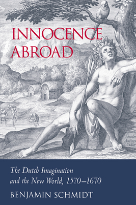 Innocence Abroad: The Dutch Imagination and the New World, 1570 1670 - Schmidt, Benjamin