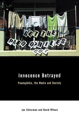 Innocence Betrayed: Paedophilia, the Media and Society - Wilson, David C, and Silverman, Ian