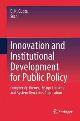 Innovation and Institutional Development for Public Policy: Complexity Theory, Design Thinking and System Dynamics Application - Gupta, D N, and Sushil