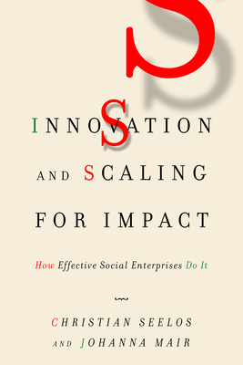 Innovation and Scaling for Impact: How Effective Social Enterprises Do It - Seelos, Christian, and Mair, Johanna