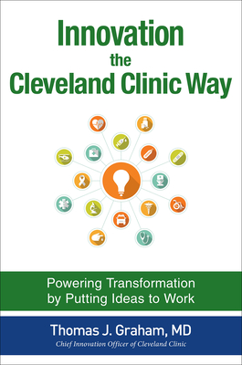 Innovation the Cleveland Clinic Way: Powering Transformation by Putting Ideas to Work - Graham, Thomas J