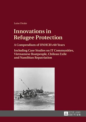 Innovations in Refugee Protection: A Compendium of UNHCR's 60 Years. Including Case Studies on IT Communities, Vietnamese Boatpeople, Chilean Exile and Namibian Repatriation - Druke, Luise