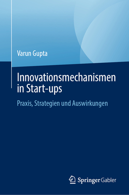 Innovationsmechanismen in Start-Ups: Praxis, Strategien Und Auswirkungen - Gupta, Varun