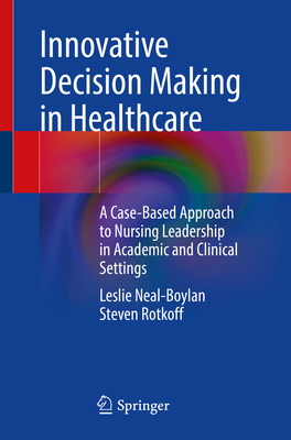 Innovative Decision Making in Healthcare: A Case-Based Approach to Nursing Leadership in Academic and Clinical Settings - Neal-Boylan, Leslie, and Rotkoff, Steven