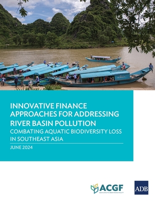 Innovative Finance Approaches Addressing River Basin Pollution: Combating Aquatic Biodiversity Loss in Southeast Asia - Mehta, Anouj, and Cavaccini Cataldo, Manuela, and Seng, Bingxun