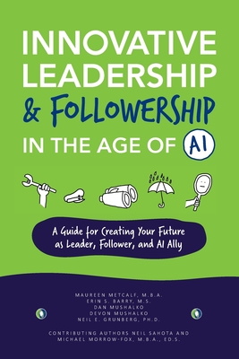 Innovative Leadership & Followership in the Age of AI: A Guide to Creating Your Future as Leader, Follower, and AI Ally - Metcalf, Maureen, and Barry, Erin S, and Mushalko, Dan