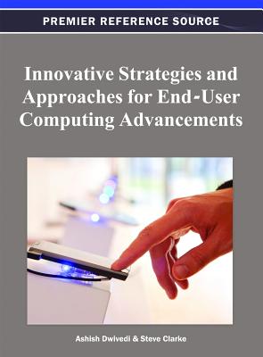 Innovative Strategies and Approaches for End-User Computing Advancements - Dwivedi, Ashish (Editor), and Clarke, Steve (Editor)