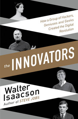 Innovators: How a Group of Inventors, Hackers, Geniuses and Geeks Created the Digital Revolution - Isaacson, Walter