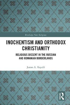 Inochentism and Orthodox Christianity: Religious Dissent in the Russian and Romanian Borderlands - Kapal, James A.