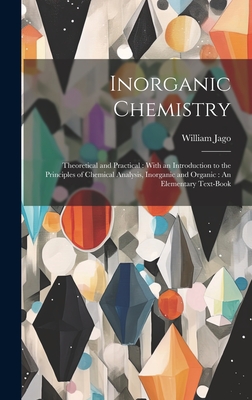 Inorganic Chemistry: Theoretical and Practical: With an Introduction to the Principles of Chemical Analysis, Inorganic and Organic: An Elementary Text-Book - Jago, William