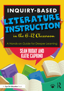 Inquiry-Based Literature Instruction in the 6-12 Classroom: A Hands-On Guide for Deeper Learning