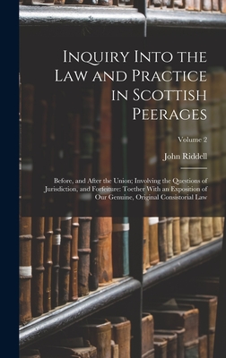 Inquiry Into the Law and Practice in Scottish Peerages: Before, and After the Union; Involving the Questions of Jurisdiction, and Forfeiture: Toether With an Exposition of Our Genuine, Original Consistorial Law; Volume 2 - Riddell, John