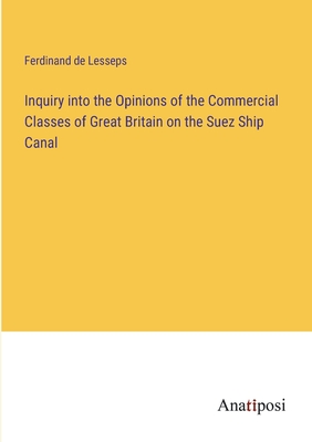 Inquiry into the Opinions of the Commercial Classes of Great Britain on the Suez Ship Canal - Lesseps, Ferdinand De