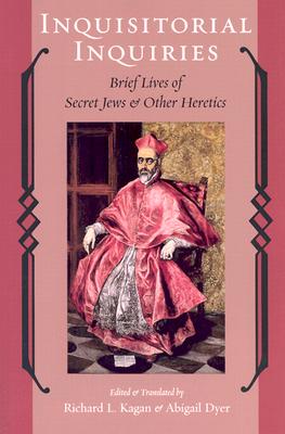 Inquisitorial Inquiries: Brief Lives of Secret Jews and Other Heretics - Kagan, Richard L (Editor), and Dyer, Abigail, Professor (Editor)