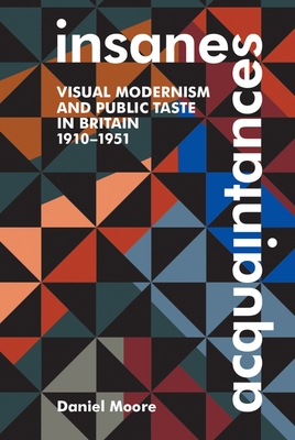 Insane Acquaintances: Visual Modernism and Public Taste in Britain, 1910-1951 - Moore, Daniel