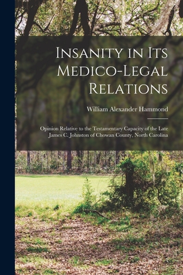 Insanity in Its Medico-legal Relations: Opinion Relative to the Testamentary Capacity of the Late James C. Johnston of Chowan County, North Carolina - Hammond, William Alexander 1828-1900