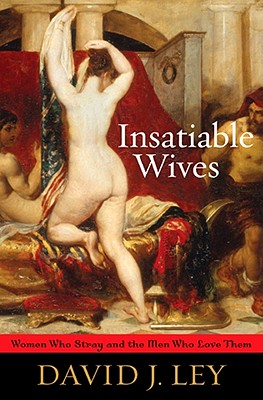 Insatiable Wives: Women Who Stray and the Men Who Love Them - Ley, David J