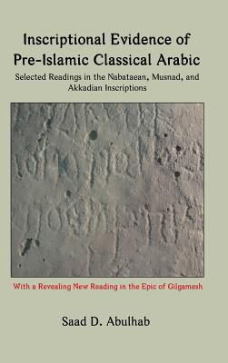 Inscriptional Evidence of Pre-Islamic Classical Arabic: Selected Readings in the Nabataean, Musnad, and Akkadian Inscriptions - Abulhab, Saad D