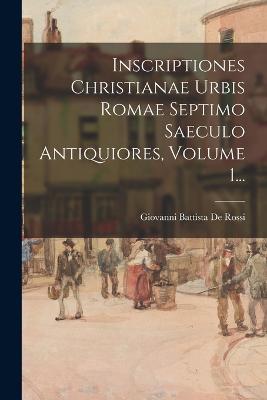 Inscriptiones Christianae Urbis Romae Septimo Saeculo Antiquiores, Volume 1... - Giovanni Battista de Rossi (Creator)