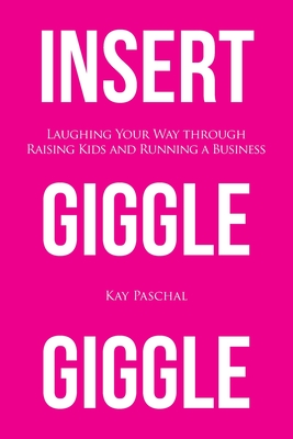 Insert Giggle Giggle: Laughing Your Way through Raising Kids and Running a Business - Paschal, Kay