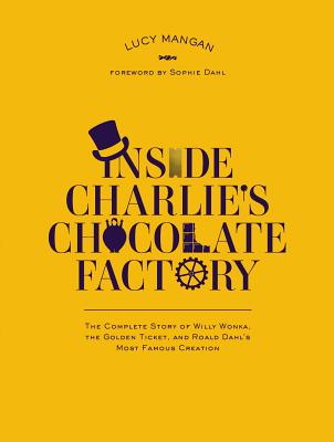 Inside Charlie's Chocolate Factory: The Complete Story of Willy Wonka, the Golden Ticket, and Roald Dahl's Most Famous Creation - Mangan, Lucy