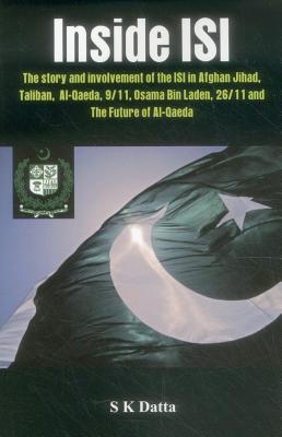 Inside ISI: The Story and Involvement of the ISI, Afghan Jihad, Taliban, Al-Qaeda, 9/11, Osama Bin Laden, 26/11 and the Future of Al-Qaeda - Datta, S. K.