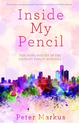 Inside My Pencil: Teaching Poetry in Detroit Public Schools - Markus, Peter