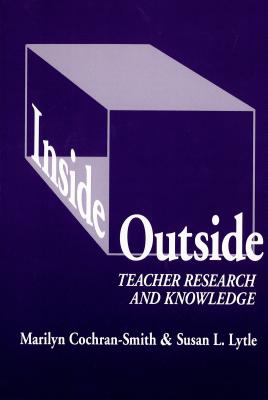 Inside/Outside: Teacher Research and Knowledge - Cochran-Smith, Marilyn, and Lytle, Susan L, and Genishi, Celia (Editor)