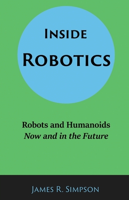 Inside Robotics: Robots and Humanoids, Now and in the Future - Simpson, James R