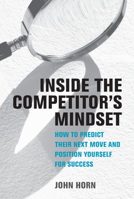 Inside the Competitor's Mindset: How to Predict Their Next Move and Position Yourself for Success - Horn, John