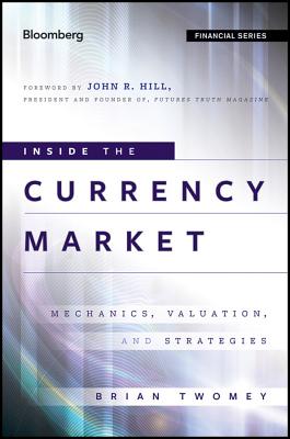 Inside the Currency Market: Mechanics, Valuation and Strategies - Twomey, Brian, and Hill, John R (Foreword by)