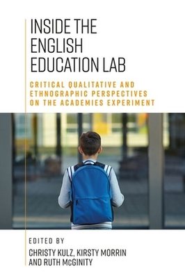 Inside the English Education Lab: Critical Qualitative and Ethnographic Perspectives on the Academies Experiment - Kulz, Christy (Editor), and Morrin, Kirsty (Editor), and McGinity, Ruth (Editor)