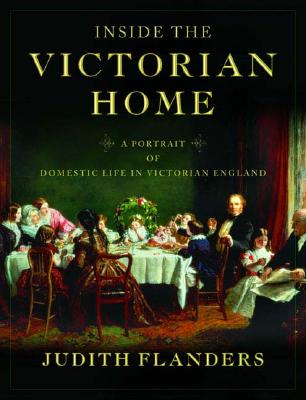 Inside the Victorian Home: A Portrait of Domestic Life in Victorian England - Flanders, Judith